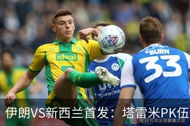 伊朗VS新西兰首发：塔雷米PK伍德 贾汉巴赫什替补席待命