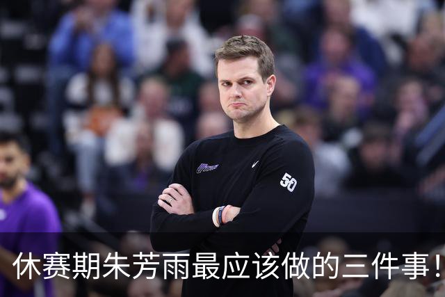 休赛期朱芳雨最应该做的三件事！回购徐昕，买断王少杰，交易得到李炎哲