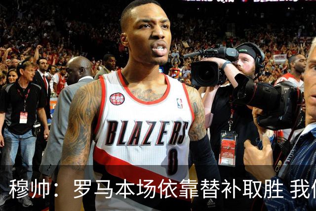 穆帅：罗马本场依靠替补取胜 我们不可能追上尤文