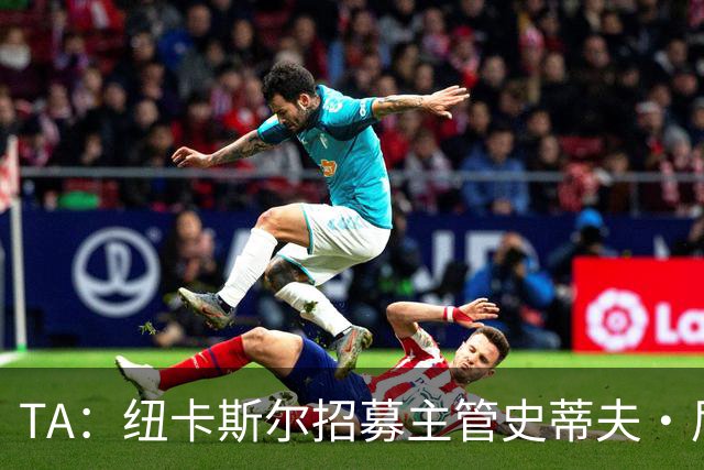 TA：纽卡斯尔招募主管史蒂夫·尼克森即将离开俱乐部